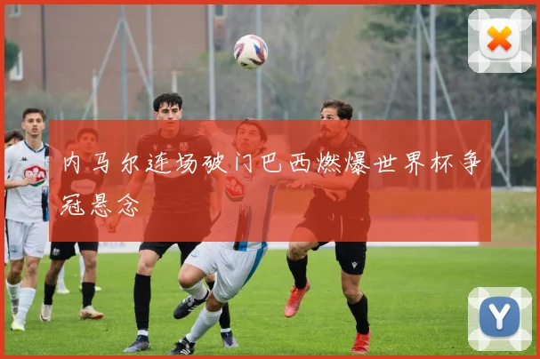 内马尔连场破门巴西燃爆世界杯争冠悬念