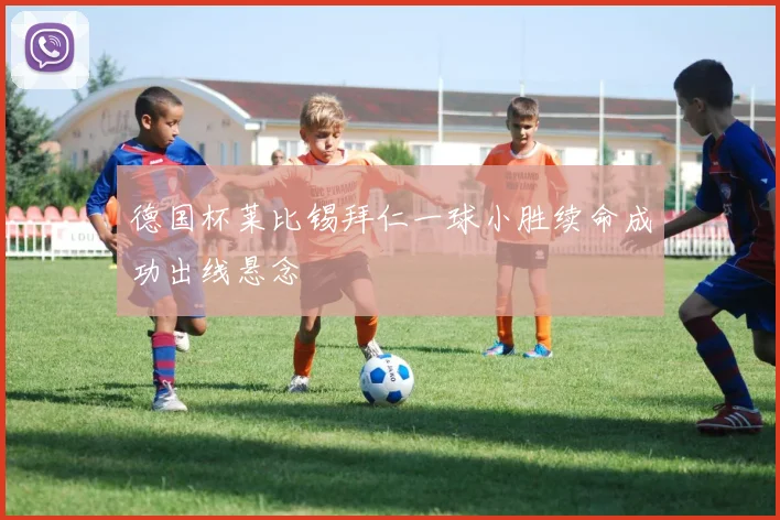 德国杯莱比锡拜仁一球小胜续命成功出线悬念