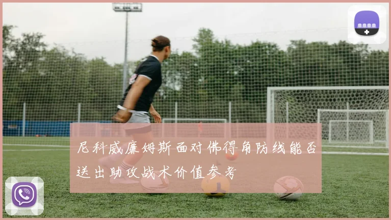 尼科威廉姆斯面对佛得角防线能否送出助攻战术价值参考