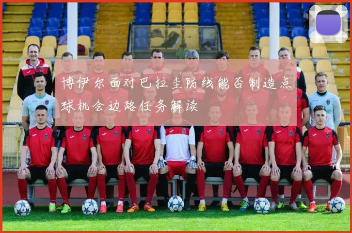 博伊尔面对巴拉圭防线能否制造点球机会边路任务解读