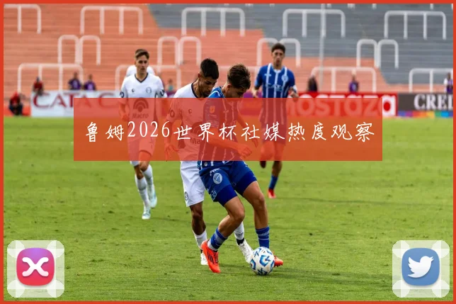 鲁姆2026世界杯社媒热度观察
