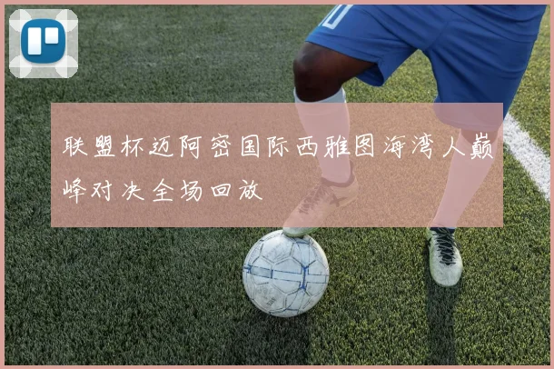 联盟杯迈阿密国际西雅图海湾人巅峰对决全场回放