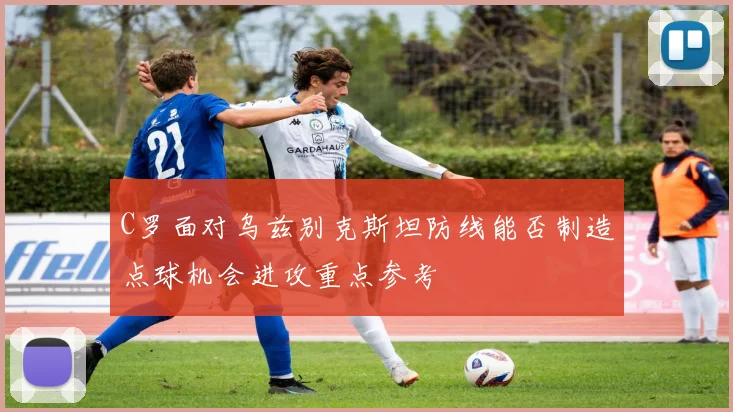 C罗面对乌兹别克斯坦防线能否制造点球机会进攻重点参考