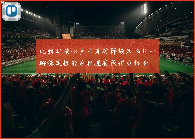 比利时核心卢卡库对阵埃及临门一脚稳定性能否把握有限得分机会