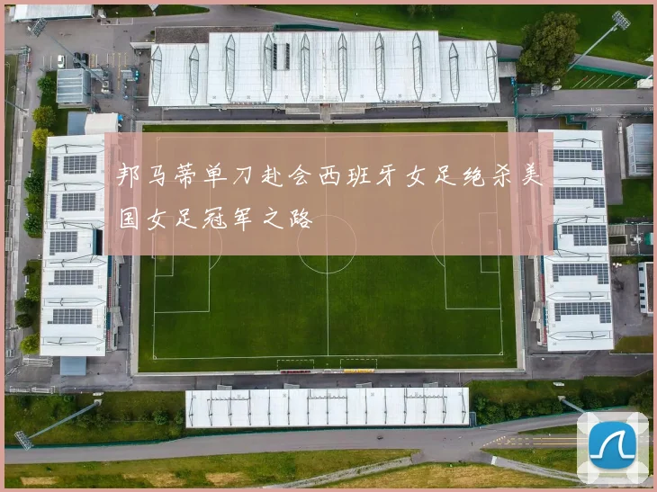 邦马蒂单刀赴会西班牙女足绝杀美国女足冠军之路