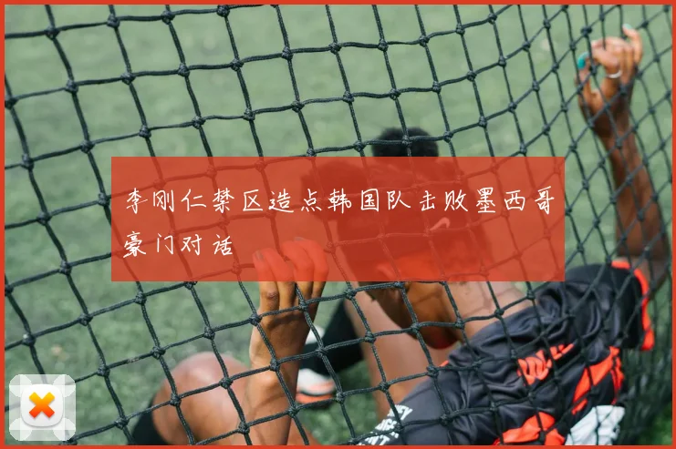 李刚仁禁区造点韩国队击败墨西哥豪门对话