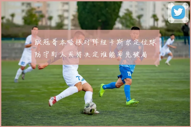 欧冠哥本哈根对阵纽卡斯尔定位球防守盯人或将决定谁能率先破局