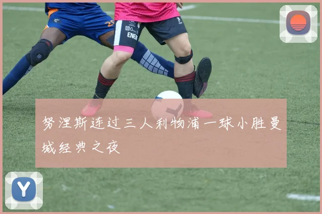 努涅斯连过三人利物浦一球小胜曼城经典之夜