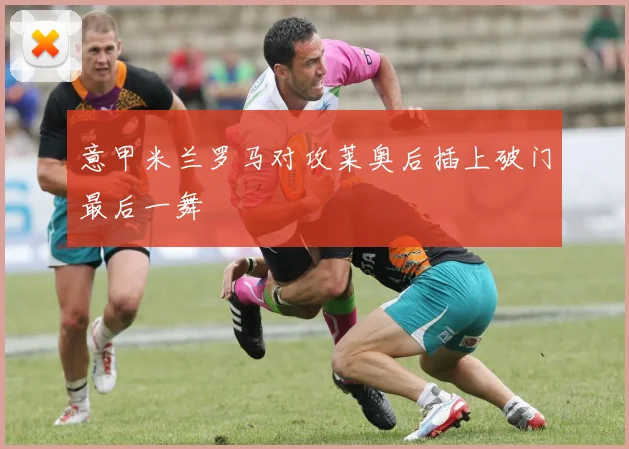 意甲米兰罗马对攻莱奥后插上破门最后一舞