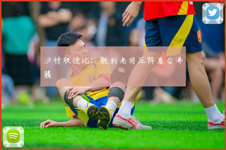 沙特联德比：胜利老将压阵看台沸腾