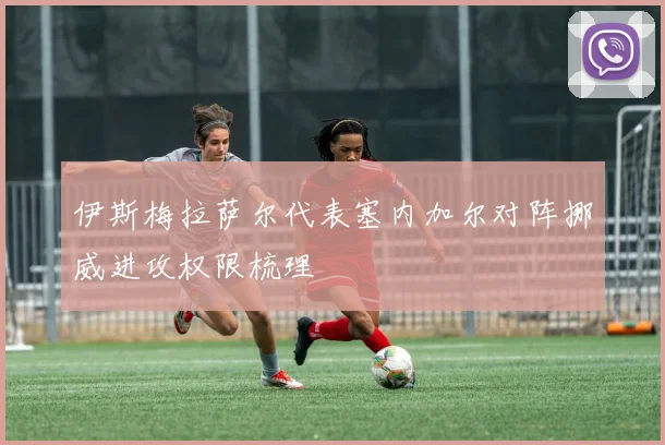 伊斯梅拉萨尔代表塞内加尔对阵挪威进攻权限梳理