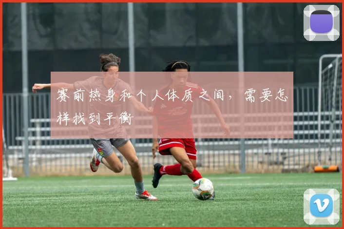 赛前热身和个人体质之间，需要怎样找到平衡