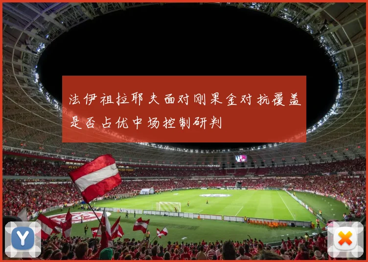 法伊祖拉耶夫面对刚果金对抗覆盖是否占优中场控制研判