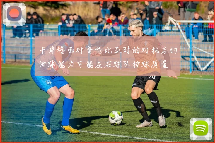 卡库塔面对哥伦比亚时的对抗后的控球能力可能左右球队控球质量