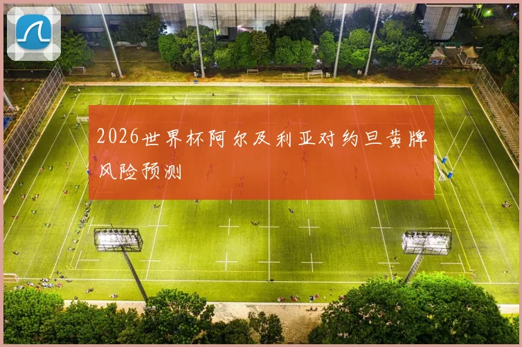 2026世界杯阿尔及利亚对约旦黄牌风险预测