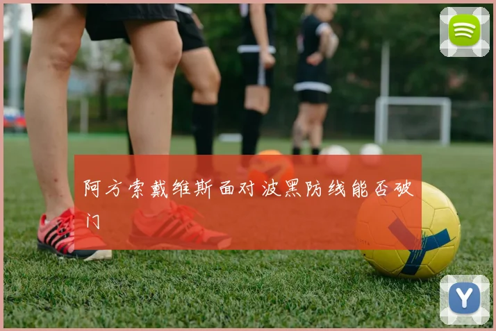 阿方索戴维斯面对波黑防线能否破门