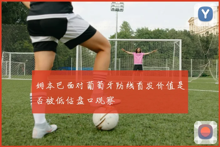 姆本巴面对葡萄牙防线首发价值是否被低估盘口观察