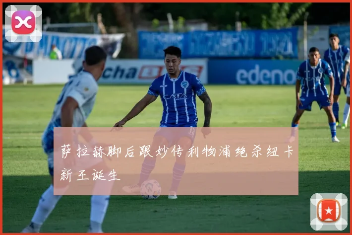 萨拉赫脚后跟妙传利物浦绝杀纽卡新王诞生
