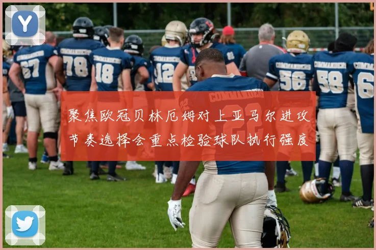 聚焦欧冠贝林厄姆对上亚马尔进攻节奏选择会重点检验球队执行强度