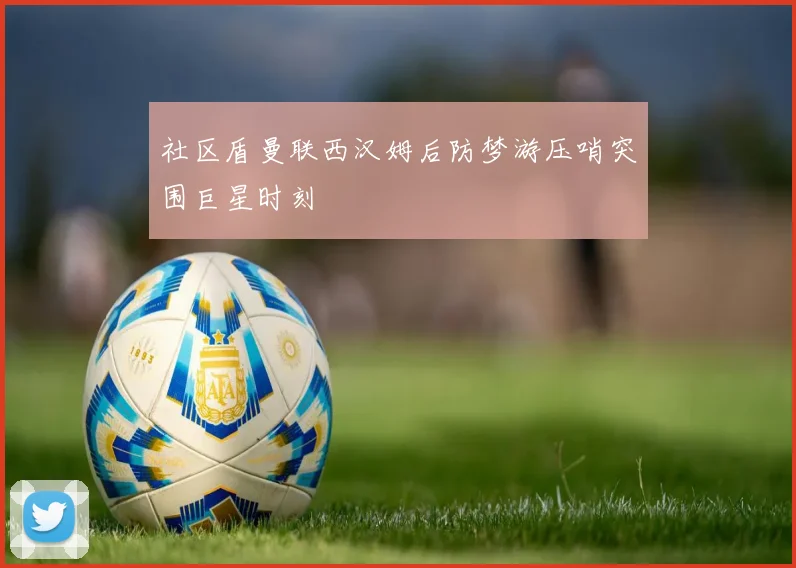 社区盾曼联西汉姆后防梦游压哨突围巨星时刻