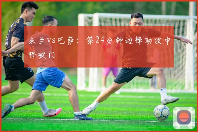 米兰vs巴萨:第24分钟边锋助攻中锋破门