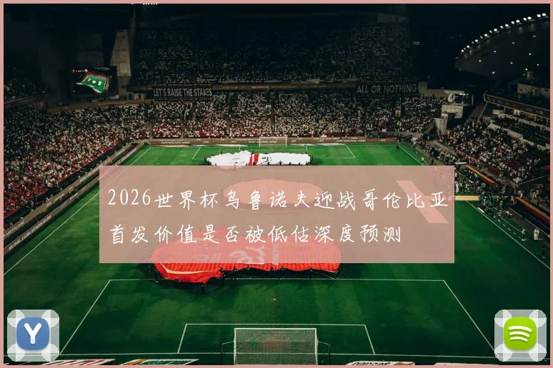 2026世界杯乌鲁诺夫迎战哥伦比亚首发价值是否被低估深度预测