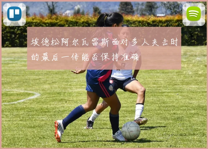 埃德松阿尔瓦雷斯面对多人夹击时的最后一传能否保持准确