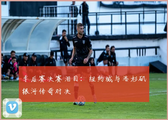 季后赛决赛泪目：纽约城与洛杉矶银河传奇对决
