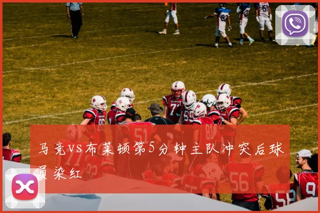 马竞vs布莱顿第5分钟主队冲突后球员染红
