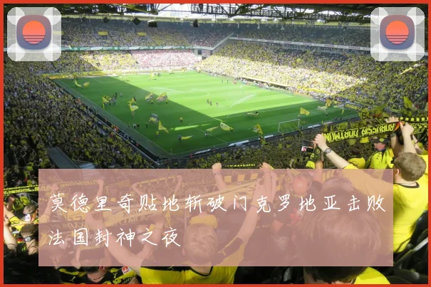 莫德里奇贴地斩破门克罗地亚击败法国封神之夜