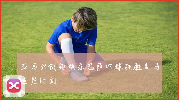 亚马尔倒钩绝杀巴萨四球狂胜皇马巨星时刻