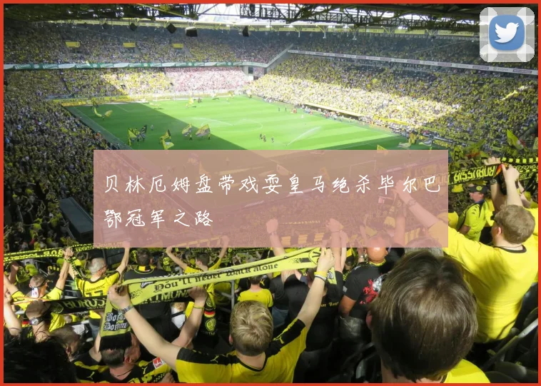 贝林厄姆盘带戏耍皇马绝杀毕尔巴鄂冠军之路