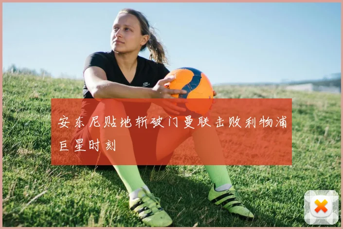 安东尼贴地斩破门曼联击败利物浦巨星时刻