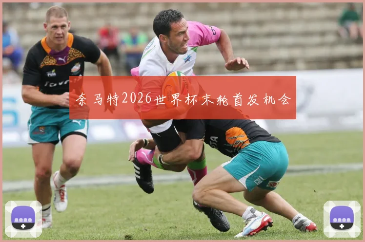 奈马特2026世界杯末轮首发机会