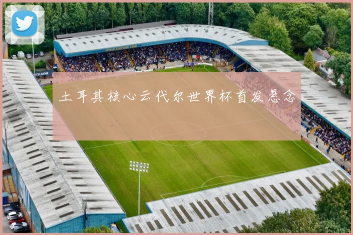 土耳其核心云代尔世界杯首发悬念