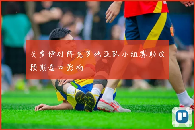 戈多伊对阵克罗地亚队小组赛助攻预期盘口影响