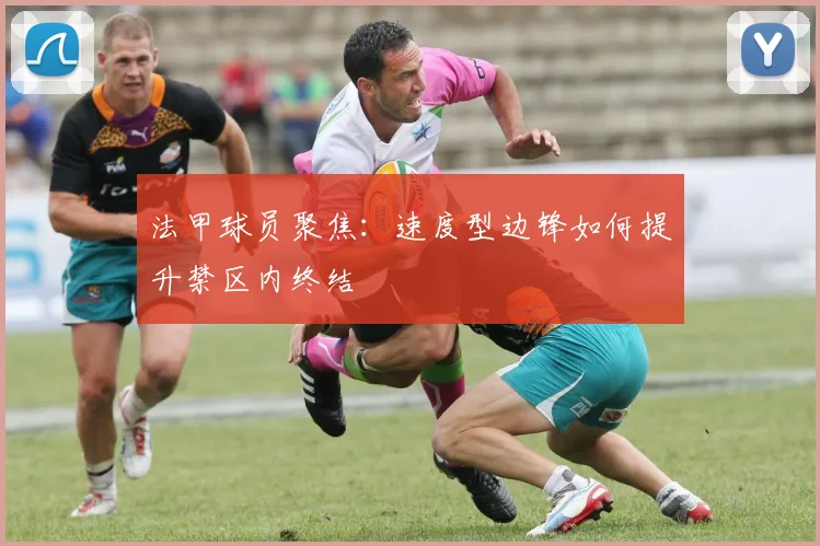 法甲球员聚焦：速度型边锋如何提升禁区内终结