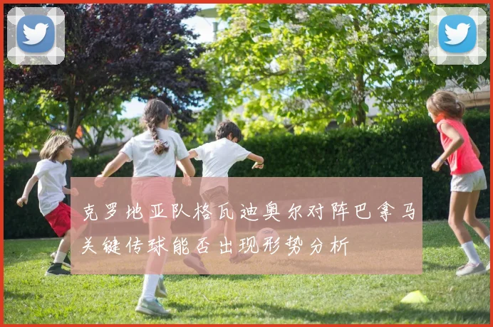 克罗地亚队格瓦迪奥尔对阵巴拿马关键传球能否出现形势分析