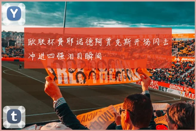 欧联杯费耶诺德阿贾克斯开场闪击冲进四强泪目瞬间