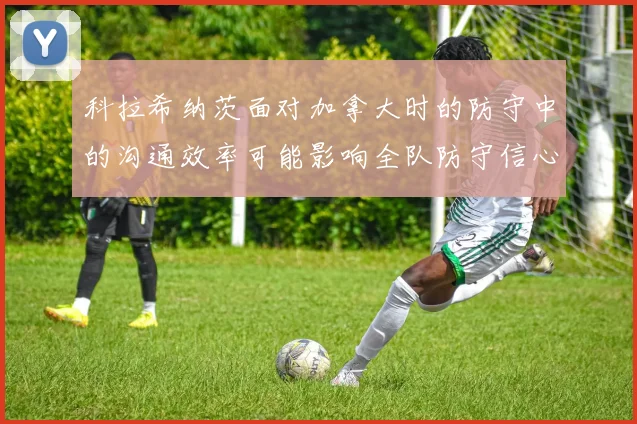 科拉希纳茨面对加拿大时的防守中的沟通效率可能影响全队防守信心