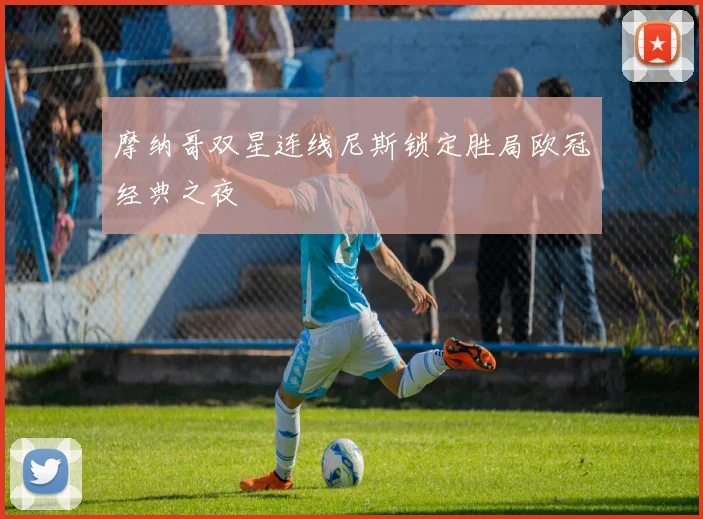 摩纳哥双星连线尼斯锁定胜局欧冠经典之夜