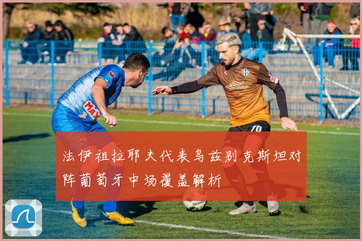 法伊祖拉耶夫代表乌兹别克斯坦对阵葡萄牙中场覆盖解析