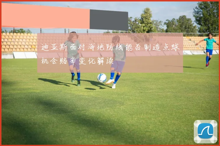 迪亚斯面对海地防线能否制造点球机会赔率变化解读