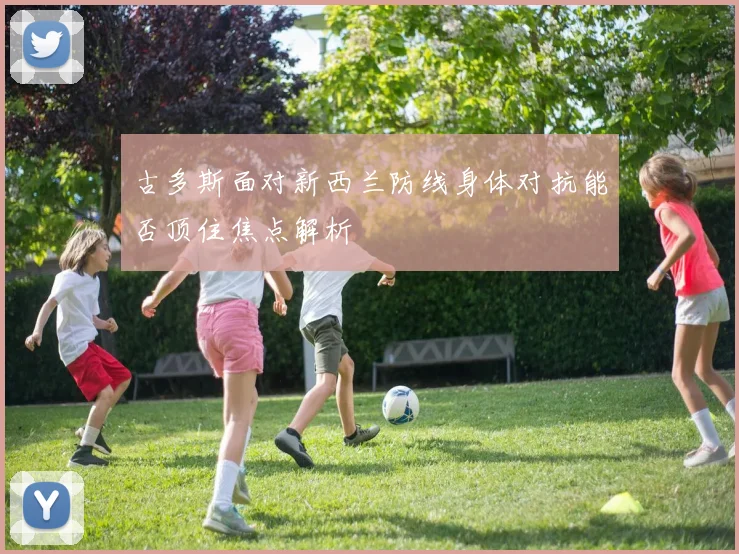 古多斯面对新西兰防线身体对抗能否顶住焦点解析
