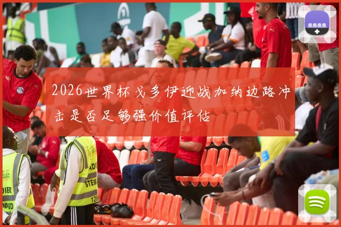 2026世界杯戈多伊迎战加纳边路冲击是否足够强价值评估