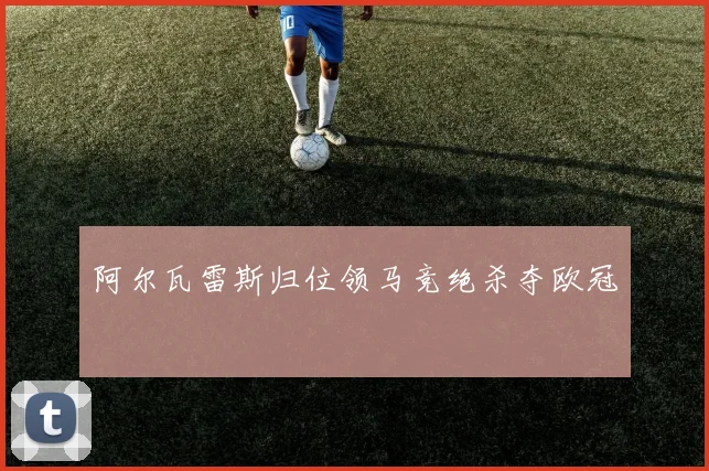 阿尔瓦雷斯归位领马竞绝杀夺欧冠
