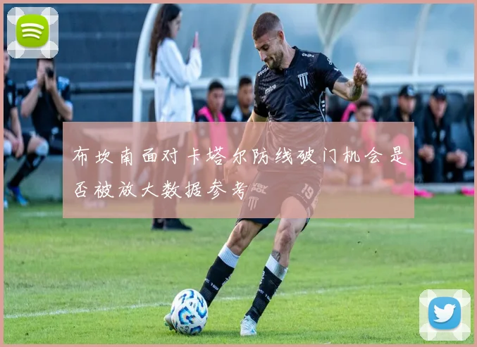 布坎南面对卡塔尔防线破门机会是否被放大数据参考
