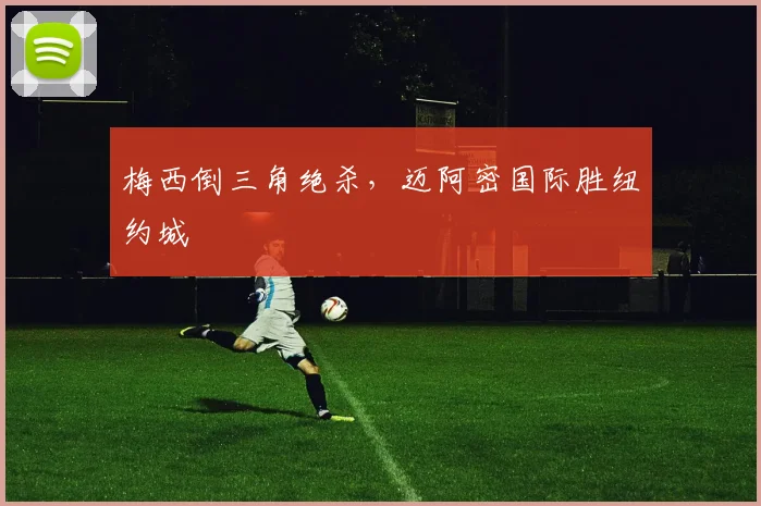 梅西倒三角绝杀，迈阿密国际胜纽约城