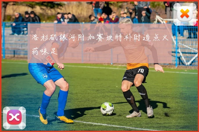 洛杉矶银河附加赛坎特补时造点火药味足