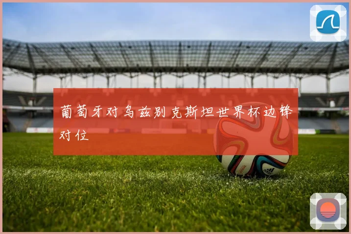 葡萄牙对乌兹别克斯坦世界杯边锋对位